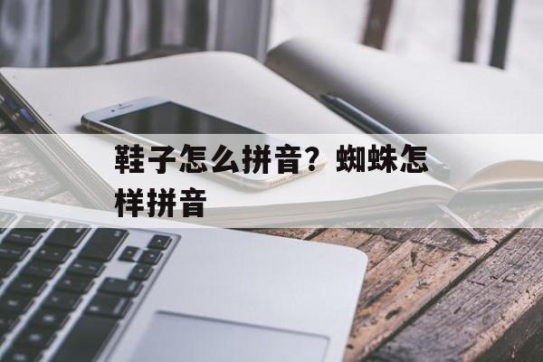 鞋子怎么拼音？蜘蛛怎样拼音-第1张图片-