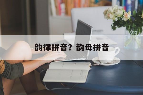 韵律拼音？韵母拼音-第1张图片-