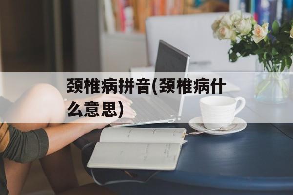 颈椎病拼音(颈椎病什么意思)-第1张图片-