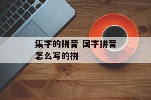 集字的拼音 国字拼音怎么写的拼-第1张图片-