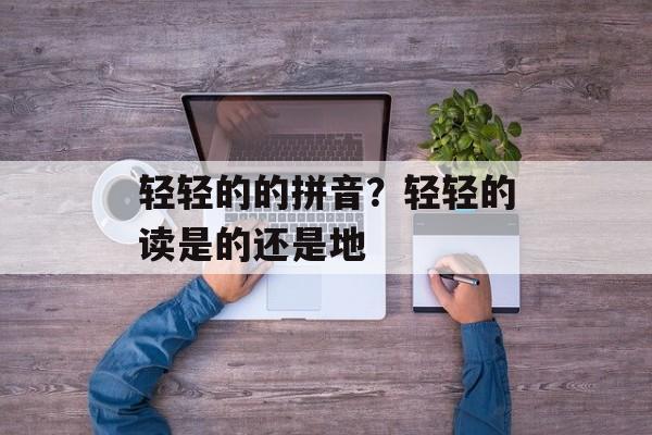 轻轻的的拼音？轻轻的读是的还是地-第1张图片-
