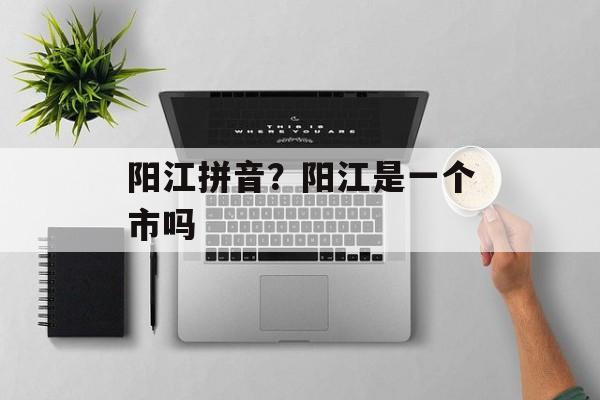 阳江拼音？阳江是一个市吗-第1张图片-