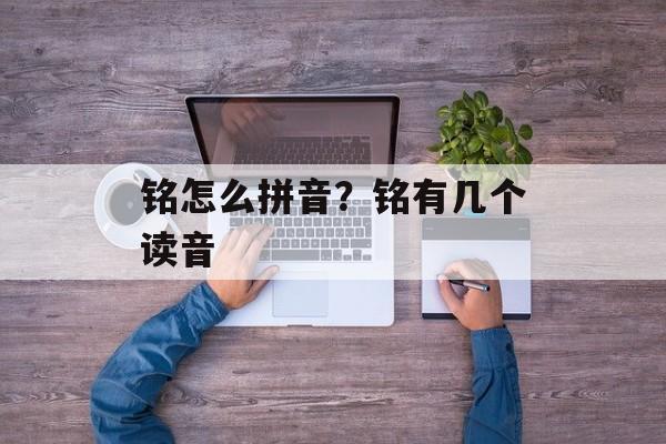 铭怎么拼音？铭有几个读音-第1张图片-