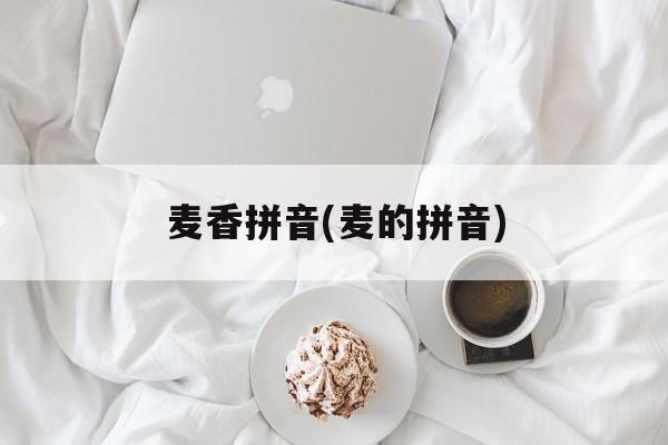 麦香拼音(麦的拼音)-第1张图片-