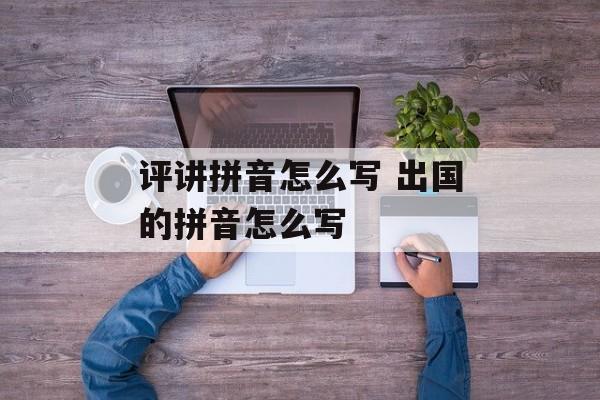 评讲拼音怎么写 出国的拼音怎么写-第1张图片-