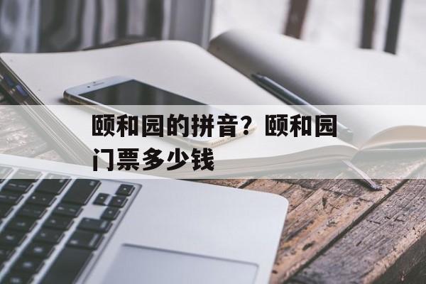 颐和园的拼音？颐和园门票多少钱-第1张图片-