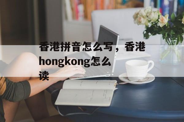 香港拼音怎么写，香港hongkong怎么读-第1张图片-