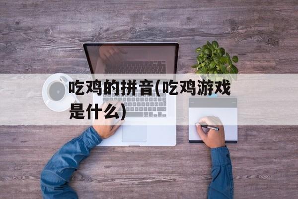 吃鸡的拼音(吃鸡游戏是什么)-第1张图片-