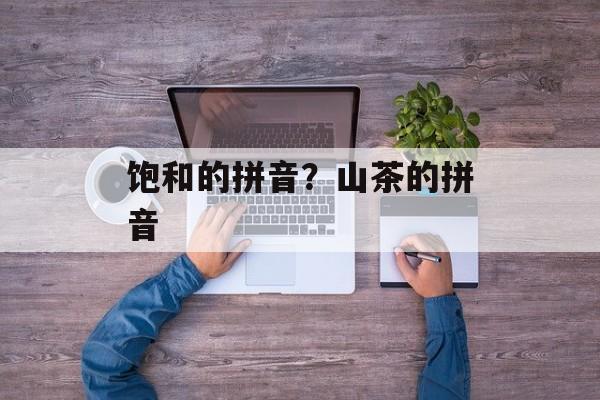 饱和的拼音？山茶的拼音-第1张图片-