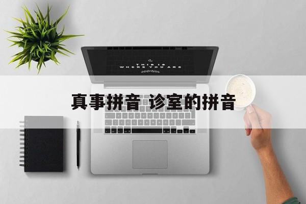 真事拼音 诊室的拼音-第1张图片-