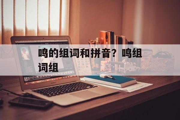 鸣的组词和拼音？鸣组词组-第1张图片-