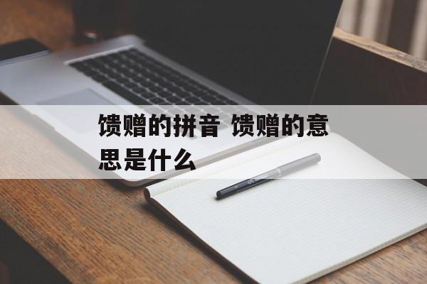 馈赠的拼音 馈赠的意思是什么-第1张图片-