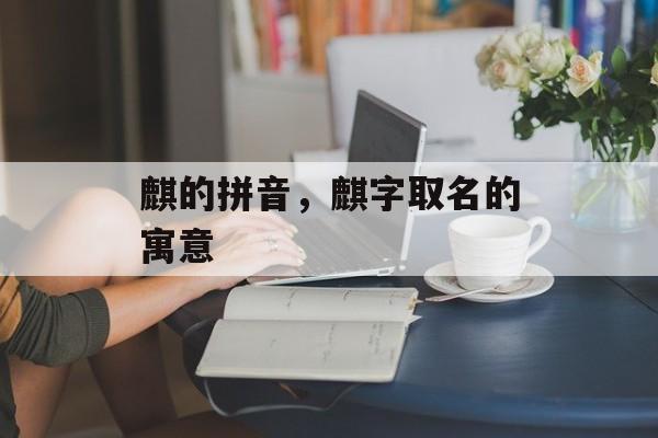 麒的拼音，麒字取名的寓意-第1张图片-