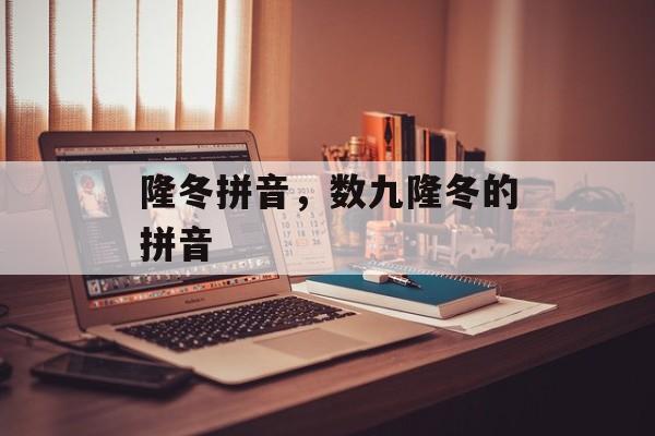 隆冬拼音，数九隆冬的拼音-第1张图片-