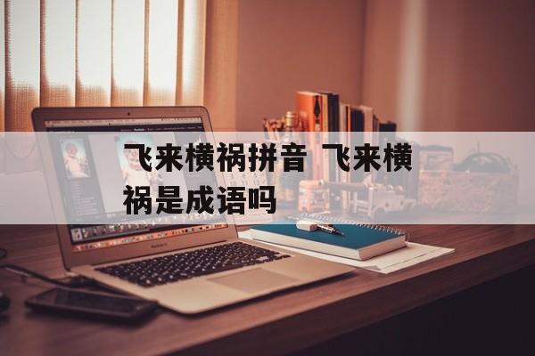 飞来横祸拼音 飞来横祸是成语吗-第1张图片-