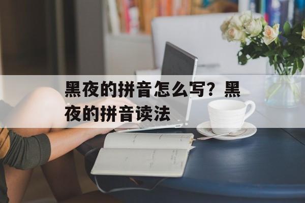 黑夜的拼音怎么写？黑夜的拼音读法-第1张图片-