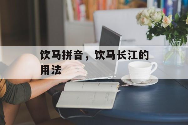 饮马拼音，饮马长江的用法-第1张图片-