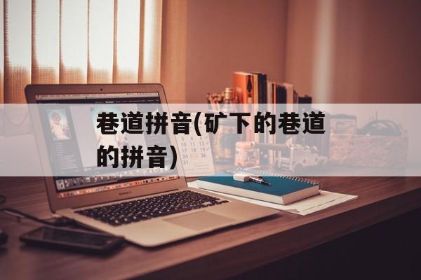 巷道拼音(矿下的巷道的拼音)-第1张图片-