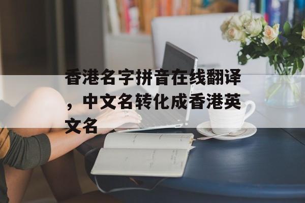 香港名字拼音在线翻译，中文名转化成香港英文名-第1张图片-