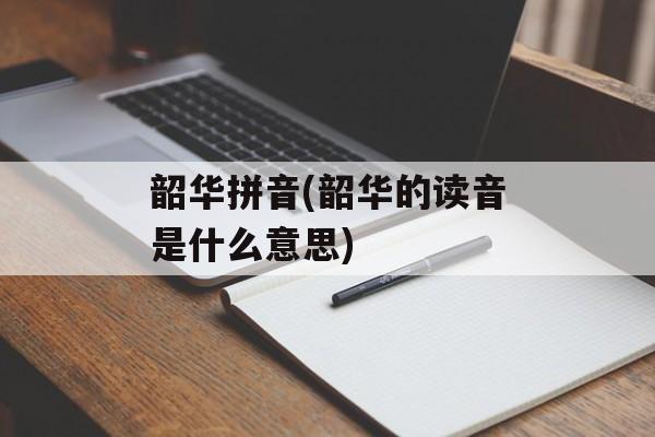 韶华拼音(韶华的读音是什么意思)-第1张图片-