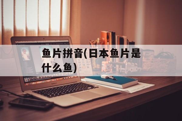 鱼片拼音(日本鱼片是什么鱼)-第1张图片-