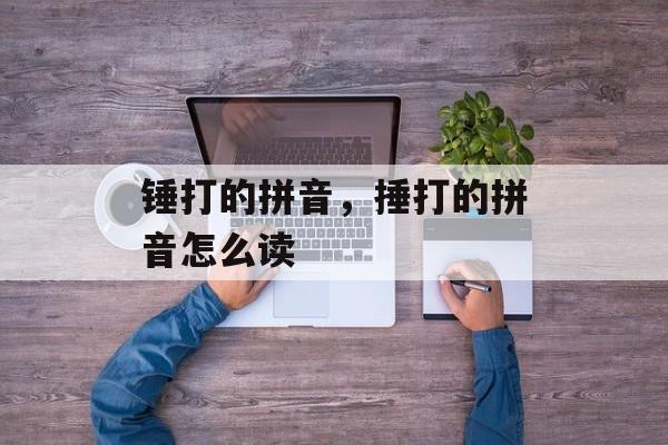 锤打的拼音，捶打的拼音怎么读-第1张图片-