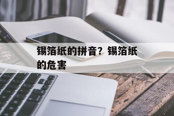 锡箔纸的拼音？锡箔纸的危害-第1张图片-