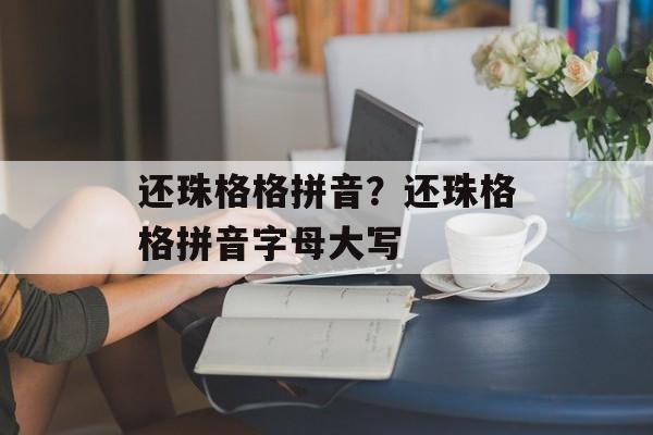 还珠格格拼音？还珠格格拼音字母大写-第1张图片-