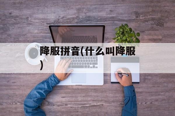 降服拼音(什么叫降服)-第1张图片-