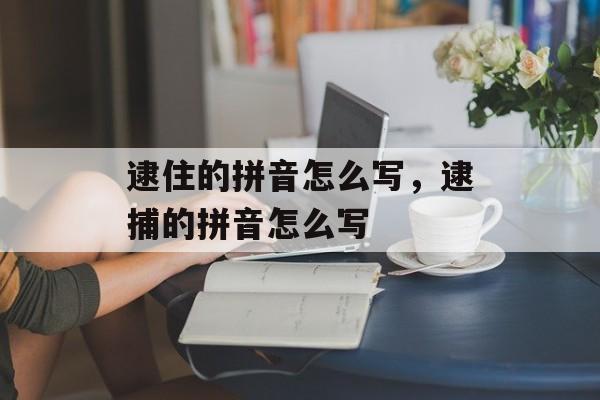逮住的拼音怎么写，逮捕的拼音怎么写-第1张图片-