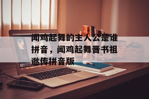 闻鸡起舞的主人公是谁拼音，闻鸡起舞晋书祖逖传拼音版-第1张图片-
