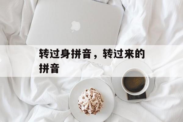 转过身拼音，转过来的拼音-第1张图片-