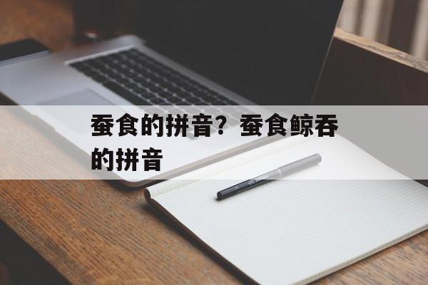 蚕食的拼音？蚕食鲸吞的拼音-第1张图片-