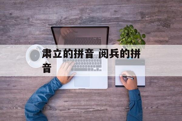 肃立的拼音 阅兵的拼音-第1张图片-