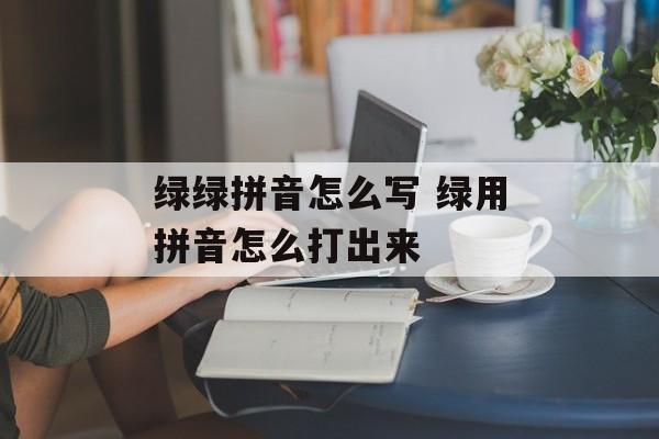 绿绿拼音怎么写 绿用拼音怎么打出来-第1张图片-