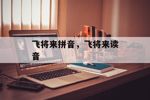 飞将来拼音，飞将来读音-第1张图片-