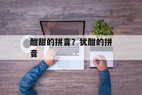 酣甜的拼音？犹酣的拼音-第1张图片-