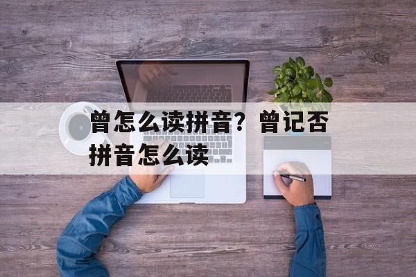 曾怎么读拼音？曾记否拼音怎么读-第1张图片-