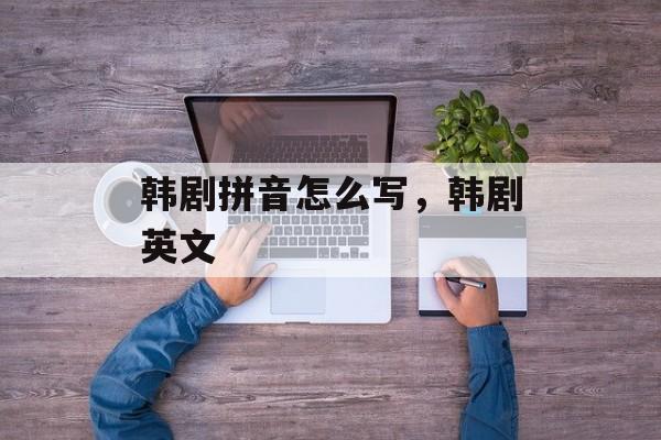 韩剧拼音怎么写，韩剧英文-第1张图片-