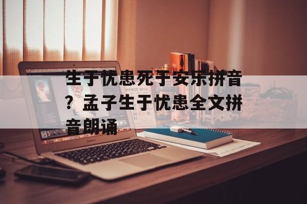 生于忧患死于安乐拼音？孟子生于忧患全文拼音朗诵-第1张图片-