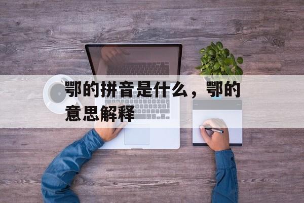 鄂的拼音是什么，鄂的意思解释-第1张图片-