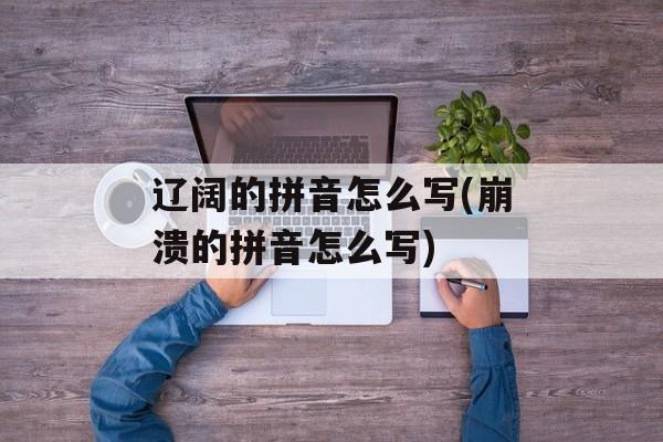 辽阔的拼音怎么写(崩溃的拼音怎么写)-第1张图片-