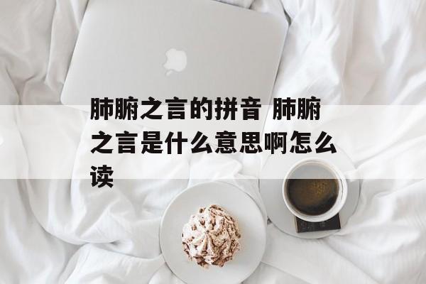 肺腑之言的拼音 肺腑之言是什么意思啊怎么读-第1张图片-