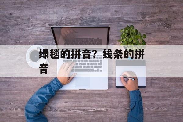 绿毯的拼音？线条的拼音-第1张图片-