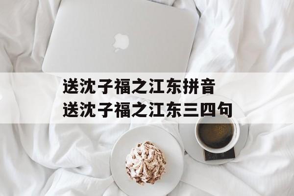 送沈子福之江东拼音 送沈子福之江东三四句-第1张图片-