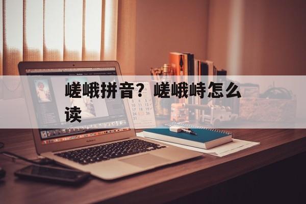 嵯峨拼音？嵯峨峙怎么读-第1张图片-