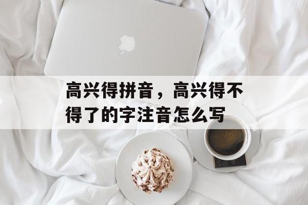 高兴得拼音，高兴得不得了的字注音怎么写-第1张图片-