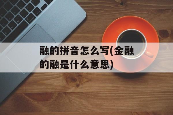 融的拼音怎么写(金融的融是什么意思)-第1张图片-