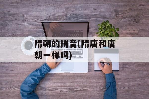 隋朝的拼音(隋唐和唐朝一样吗)-第1张图片-