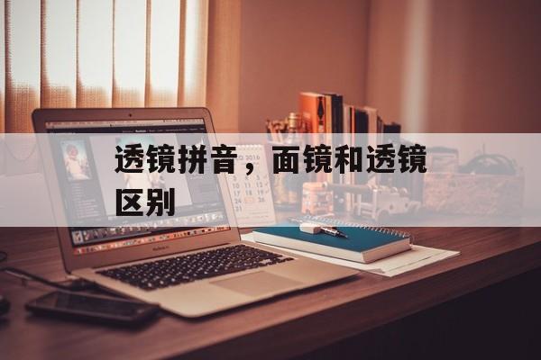 透镜拼音，面镜和透镜区别-第1张图片-